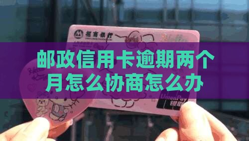邮储银行信用卡逾期两个月怎么办 邮储银行信用卡逾期两个月怎么办