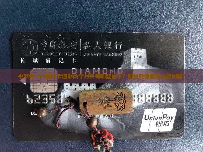 平安新一代信用卡逾期两个月会有哪些后果？如何处理逾期还款问题？
