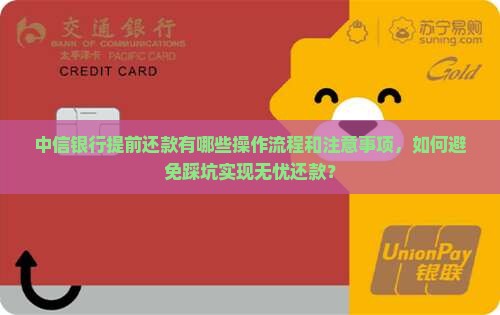 中信银行提前还款有哪些操作流程和注意事项，如何避免踩坑实现无忧还款？