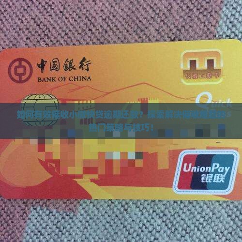 如何有效催收小微快贷逾期还款？探索解决催收难题的热门策略与技巧！