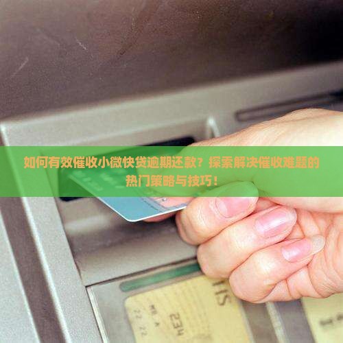 如何有效催收小微快贷逾期还款？探索解决催收难题的热门策略与技巧！