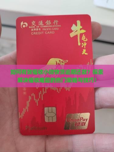 如何有效催收小微快贷逾期还款？探索解决催收难题的热门策略与技巧！
