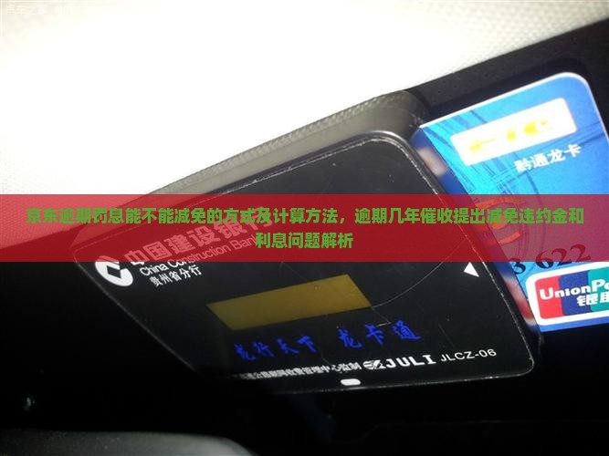 京东逾期罚息能不能减免的方式及计算方法，逾期几年催收提出减免违约金和利息问题解析