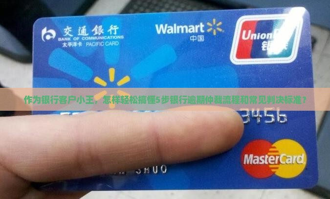 作为银行客户小王，怎样轻松搞懂5步银行逾期仲裁流程和常见判决标准？