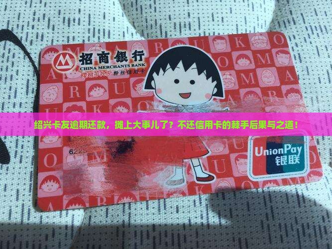 绍兴卡友逾期还款，摊上大事儿了？不还信用卡的棘手后果与之道！