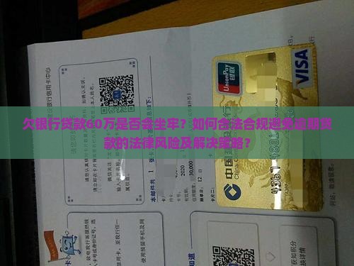 欠银行贷款60万是否会坐牢？如何合法合规避免逾期贷款的法律风险及解决策略？