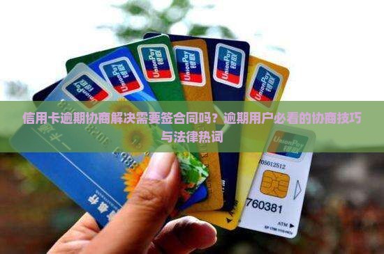 信用卡逾期协商解决需要签合同吗？逾期用户必看的协商技巧与法律热词