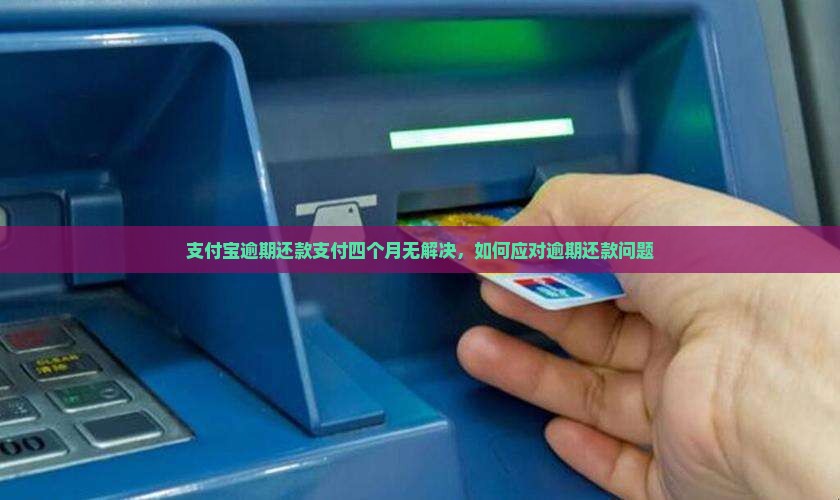 支付宝逾期还款支付四个月无解决，如何应对逾期还款问题
