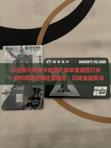 兴业银行信用卡逾期还款本金能否打折？如何规避逾期还款痛点，玩转金融新词减免折扣？