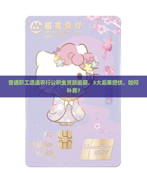 普通职工遭遇农行公积金贷款逾期，3大后果担忧，如何补救？