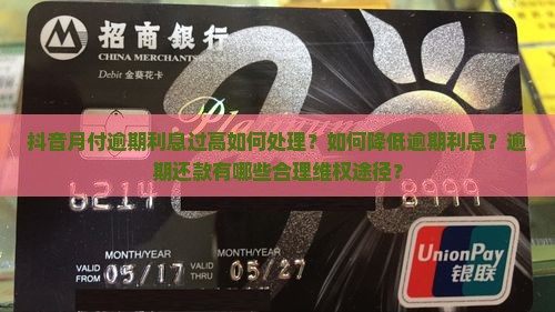抖音月付逾期利息过高如何处理？如何降低逾期利息？逾期还款有哪些合理维权途径？