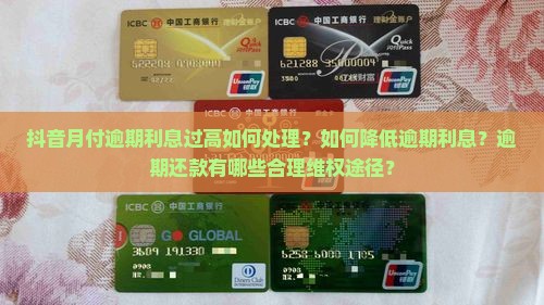 抖音月付逾期利息过高如何处理？如何降低逾期利息？逾期还款有哪些合理维权途径？