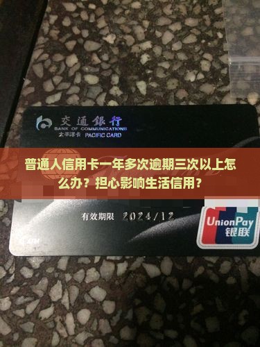 普通人信用卡一年多次逾期三次以上怎么办？担心影响生活信用？