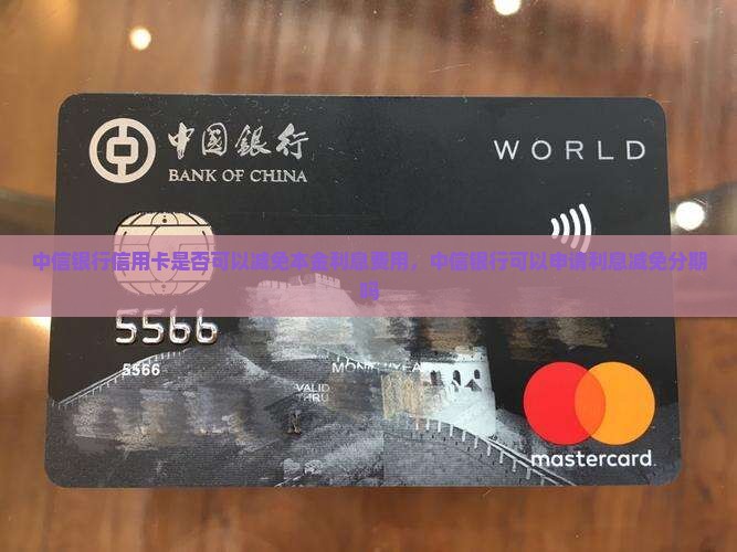 中信银行信用卡是否可以减免本金利息费用 中信银行信用卡是否可以减免本金利息费用