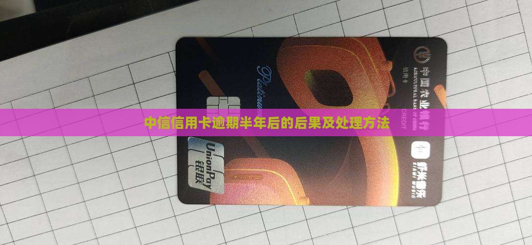 中信信用卡逾期半年后的后果及处理方法