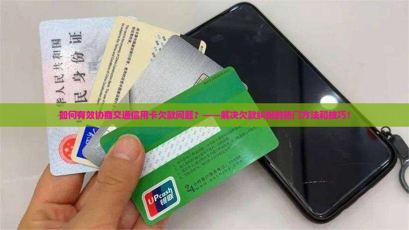 如何有效协商交通信用卡欠款问题？——解决欠款纠纷的热门方法和技巧！