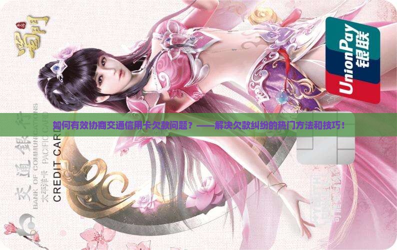 如何有效协商交通信用卡欠款问题？——解决欠款纠纷的热门方法和技巧！