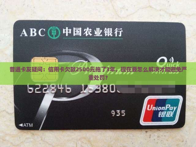 普通卡友疑问：信用卡欠款2500元拖了3年，现在要怎么解决才能避免严重处罚？