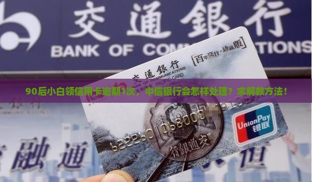 90后小白领信用卡逾期1次，中信银行会怎样处理？求解救方法！