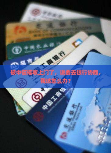 被中信催收上门了，说要去银行协商，我该怎么办？