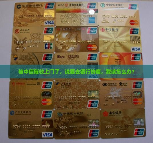 被中信催收上门了，说要去银行协商，我该怎么办？