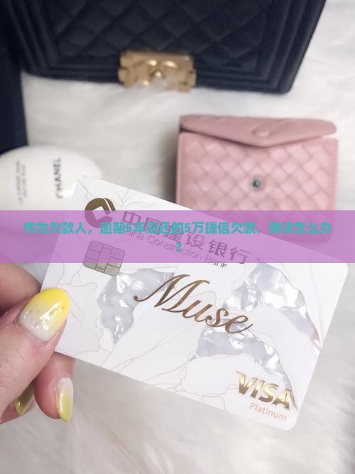 作为欠款人，逾期5年没还的5万捷信欠款，我该怎么办？