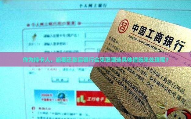 作为持卡人，逾期还款后银行会采取哪些具体措施来处理呢？