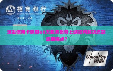 浦发信用卡延期60天服务是否上峡如何解决还款逾期痛点？