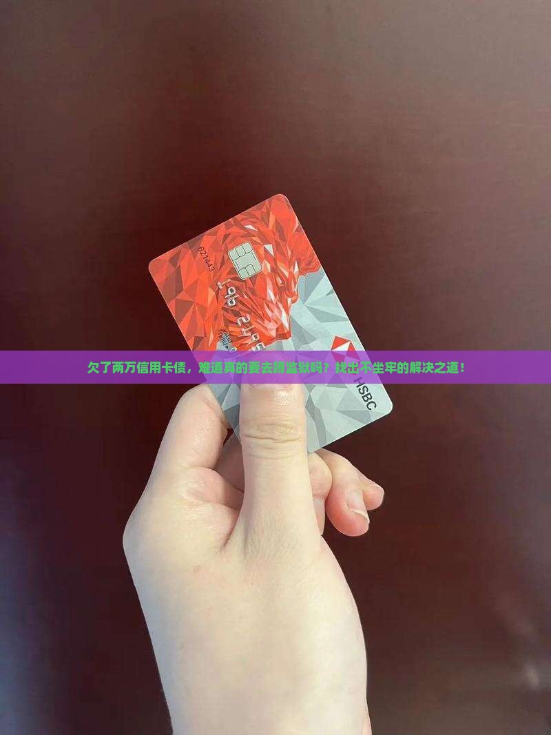 信用卡欠两万会坐牢嘛怎么解决