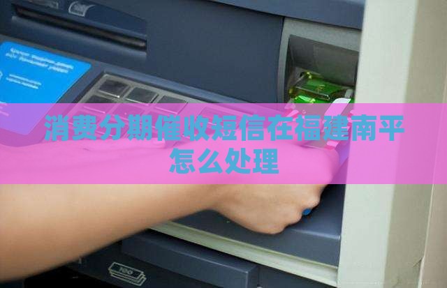 消费分期催收短信在福建南平怎么处理
