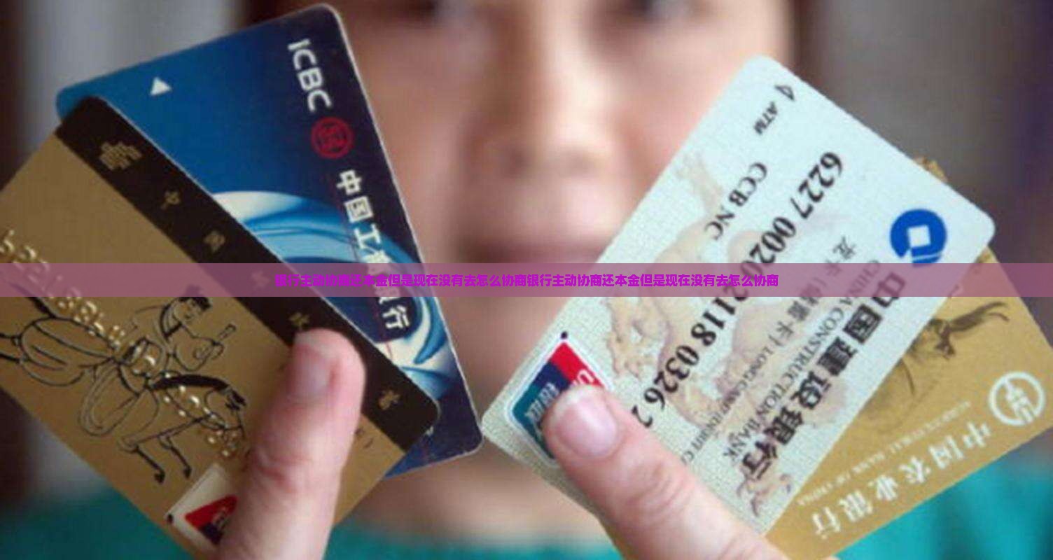 银行主动协商还本金但是现在没有去怎么协商