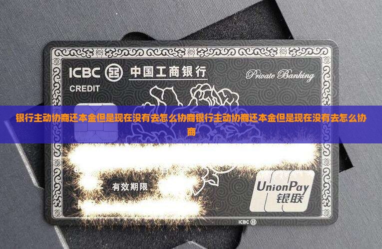 银行主动协商还本金但是现在没有去怎么协商