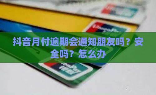 抖音月付逾期会通知朋友吗？安全吗？怎么办