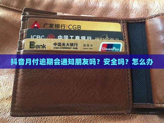 抖音月付逾期会通知朋友吗？安全吗？怎么办