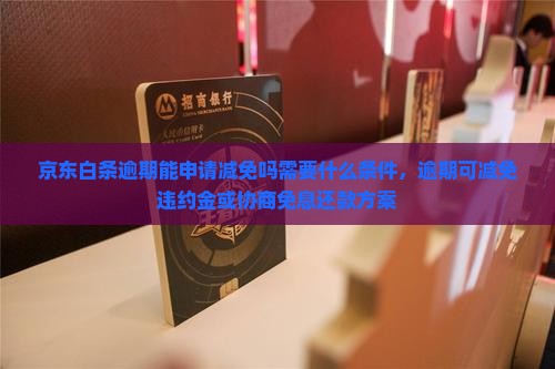 京东白条逾期能申请减免吗需要什么条件