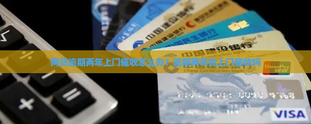 网贷逾期两年上门催收怎么办