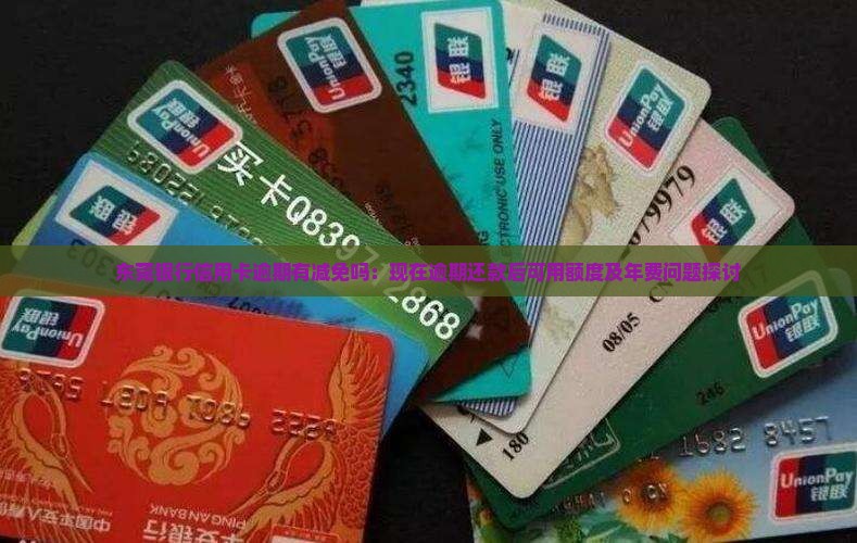 东莞银行信用卡逾期有减免吗：现在逾期还款后可用额度及年费问题探讨