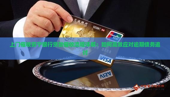 上门催收苏宁银行贷款催收流程详解：如何高效应对逾期债务追讨