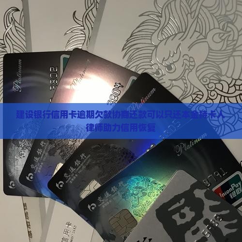 建设银行信用卡逾期欠款协商还款可以只还本金持卡人律师助力信用恢复