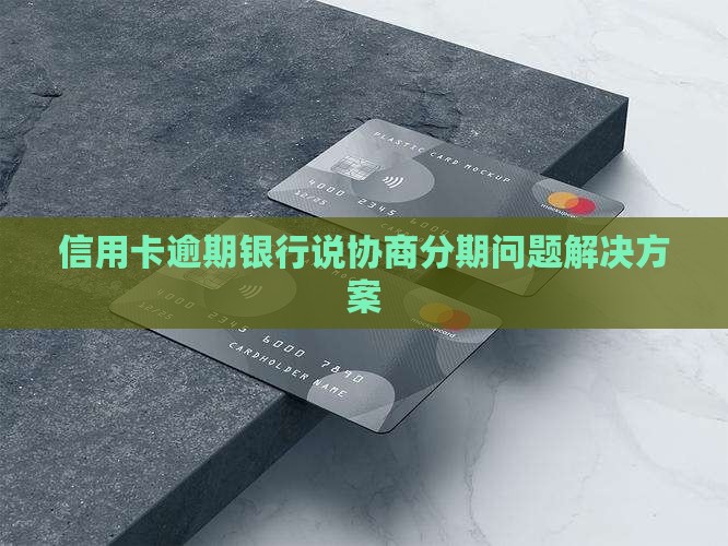 信用卡逾期银行说协商分期问题解决方案