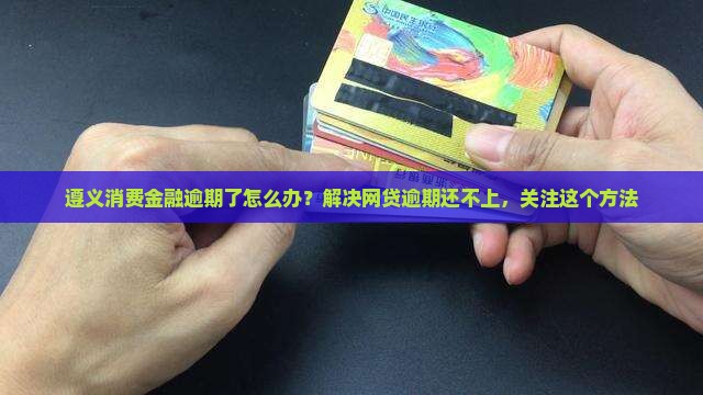 遵义消费金融逾期怎么办应该怎么处理 遵义消费金融逾期怎么办应该怎么处理