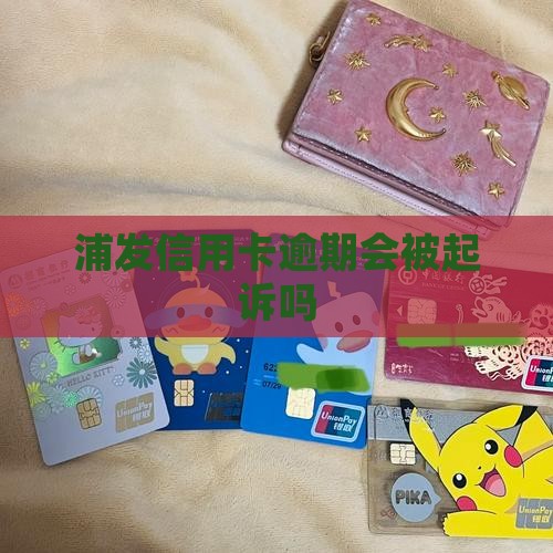 浦发信用卡逾期会被起诉吗