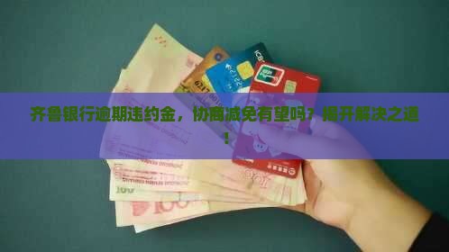 齐鲁银行逾期违约金能减免吗的解答 齐鲁银行逾期违约金能减免吗的解答