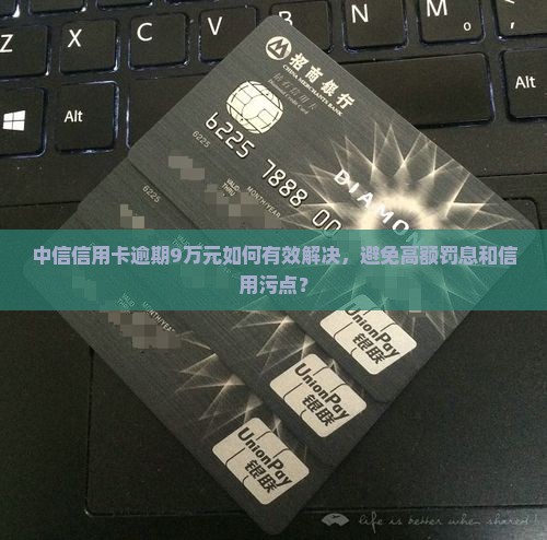 中信信用卡逾期9万如何解决