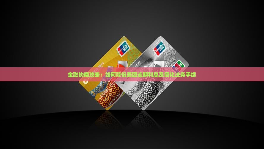 金融协商攻略：如何降低美团逾期利息及简化法务手续