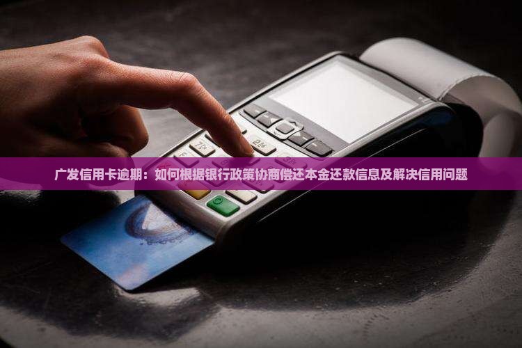 广发信用卡逾期：如何根据银行政策协商偿还本金还款信息及解决信用问题
