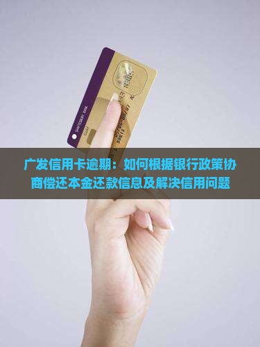广发信用卡逾期：如何根据银行政策协商偿还本金还款信息及解决信用问题