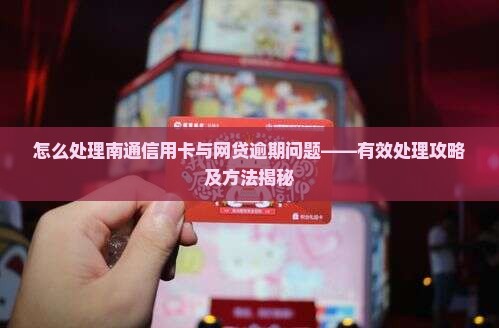 南通信用卡网贷逾期应对攻略有效处理方法