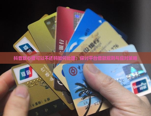 抖音放心借可以不还吗如何处理：探讨平台借款规则与应对策略