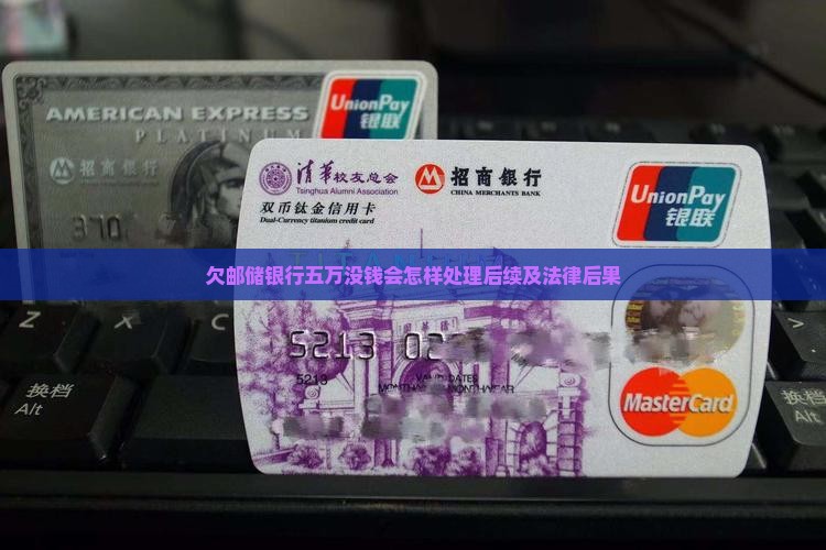 欠邮储银行五万没钱会怎样处理后续及法律后果